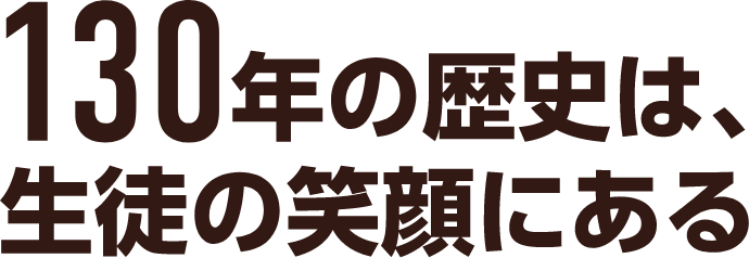 130年の歴史は生徒の笑顔にある