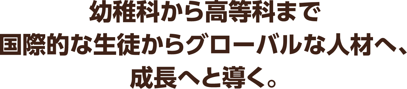 幼稚科から高等科まで国際的な生徒からグローバルな人材へ、成長へと導く。